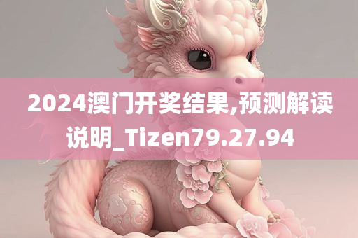 2024澳门开奖结果,预测解读说明_Tizen79.27.94