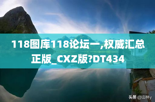 118图库118论坛一,权威汇总正版_CXZ版?DT434