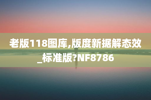 老版118图库,版度新据解态效_标准版?NF8786