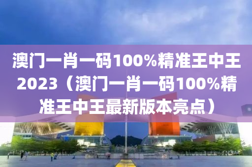 澳门一肖一码100%精准王中王2023（澳门一肖一码100%精准王中王最新版本亮点）