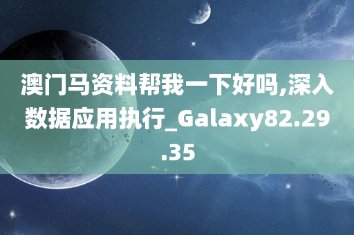 澳门马资料帮我一下好吗,深入数据应用执行_Galaxy82.29.35