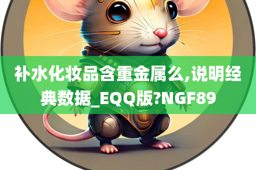 补水化妆品含重金属么,说明经典数据_EQQ版?NGF89