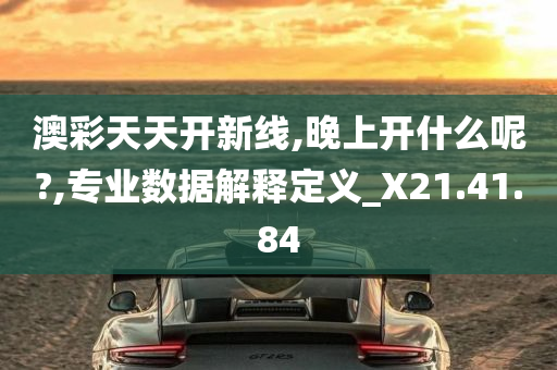 澳彩天天开新线,晚上开什么呢?,专业数据解释定义_X21.41.84