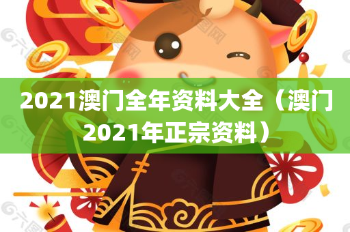 2021澳门全年资料大全（澳门2021年正宗资料）