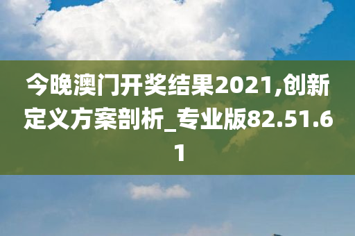 今晚澳门开奖结果2021,创新定义方案剖析_专业版82.51.61