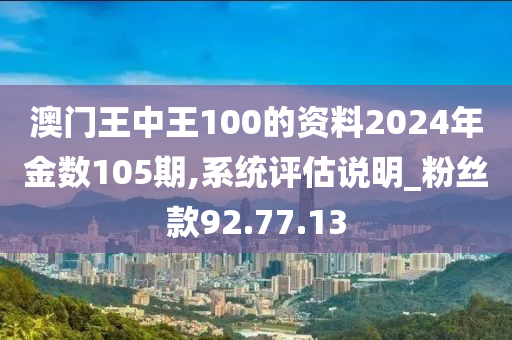 澳门王中王100的资料2024年金数105期,系统评估说明_粉丝款92.77.13