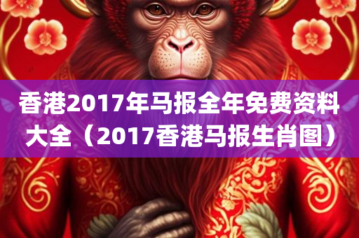 香港2017年马报全年免费资料大全（2017香港马报生肖图）