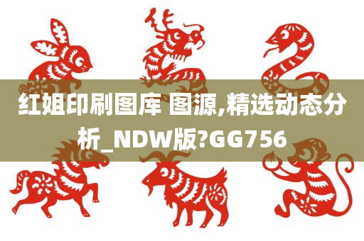 红姐印刷图库 图源,精选动态分析_NDW版?GG756