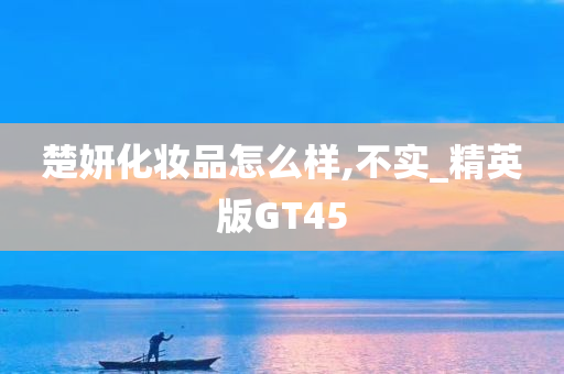 楚妍化妆品怎么样,不实_精英版GT45