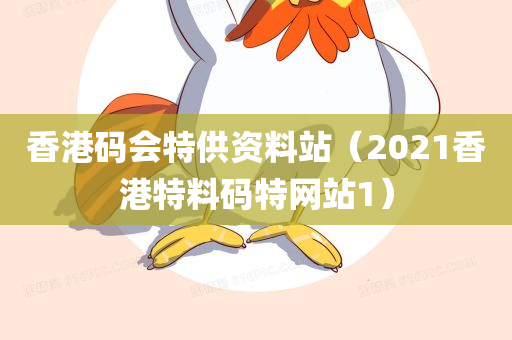 香港码会特供资料站（2021香港特料码特网站1）