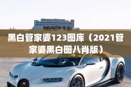 黑白管家婆123图库（2021管家婆黑白图八肖版）