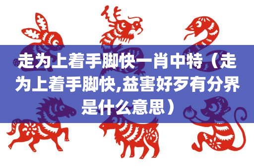 走为上着手脚快一肖中特（走为上着手脚快,益害好歹有分界是什么意思）