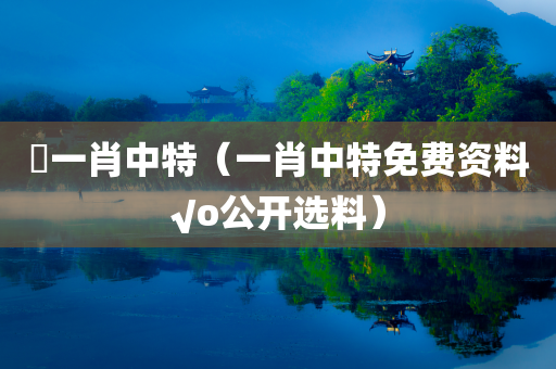 藸一肖中特（一肖中特免费资料√o公开选料）