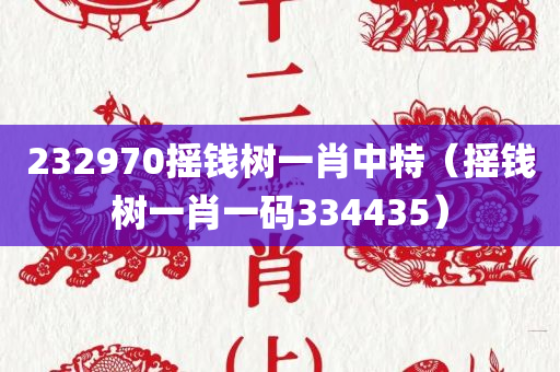 232970摇钱树一肖中特（摇钱树一肖一码334435）