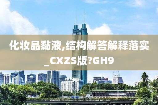 化妆品黏液,结构解答解释落实_CXZS版?GH9