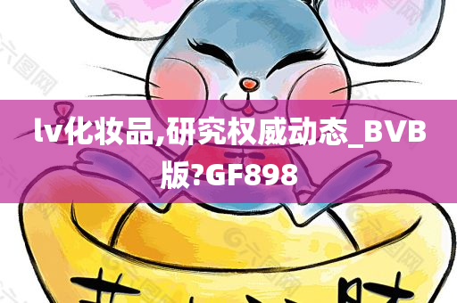 lv化妆品,研究权威动态_BVB版?GF898