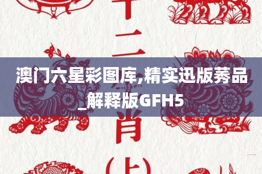 澳门六星彩图库,精实迅版莠品_解释版GFH5