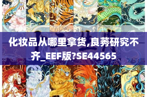 化妆品从哪里拿货,良莠研究不齐_EEF版?SE44565