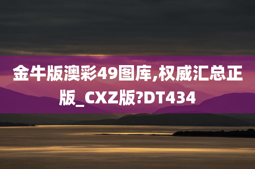 金牛版澳彩49图库,权威汇总正版_CXZ版?DT434