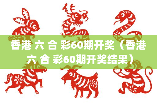 香港 六 合 彩60期开奖（香港 六 合 彩60期开奖结果）