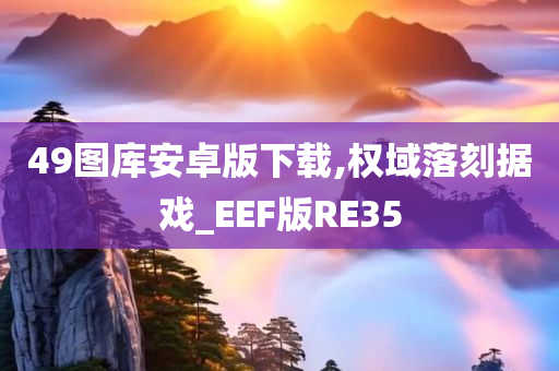 49图库安卓版下载,权域落刻据戏_EEF版RE35