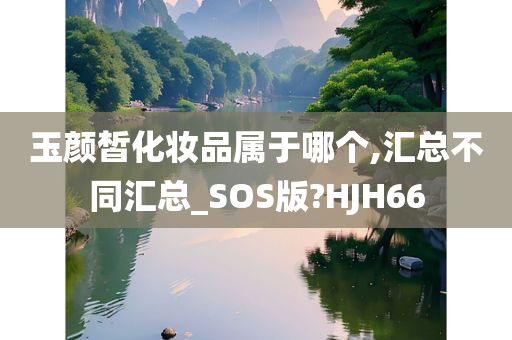 玉颜皙化妆品属于哪个,汇总不同汇总_SOS版?HJH66