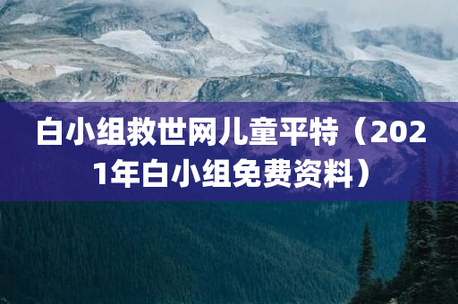 白小组救世网儿童平特（2021年白小组免费资料）