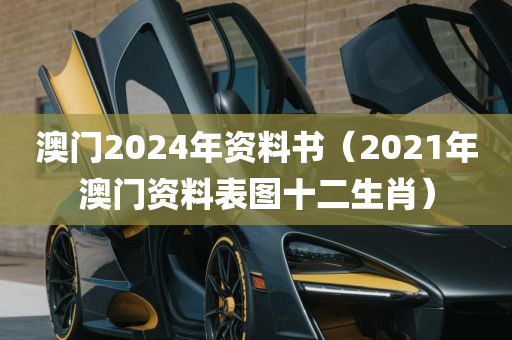 澳门2024年资料书（2021年澳门资料表图十二生肖）