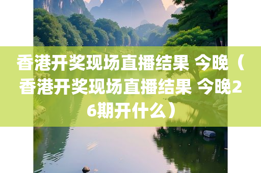 香港开奖现场直播结果 今晚（香港开奖现场直播结果 今晚26期开什么）