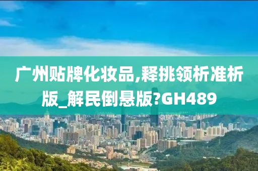 广州贴牌化妆品,释挑领析准析版_解民倒悬版?GH489