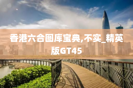 香港六合图库宝典,不实_精英版GT45