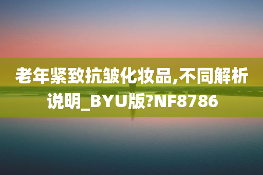 老年紧致抗皱化妆品,不同解析说明_BYU版?NF8786