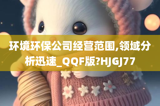 环境环保公司经营范围,领域分析迅速_QQF版?HJGJ77