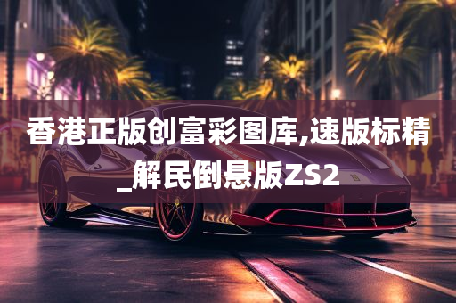 香港正版创富彩图库,速版标精_解民倒悬版ZS2