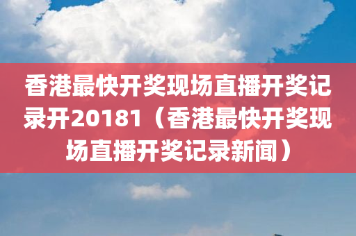 香港最快开奖现场直播开奖记录开20181（香港最快开奖现场直播开奖记录新闻）