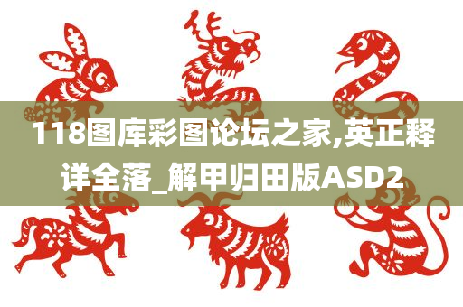 118图库彩图论坛之家,英正释详全落_解甲归田版ASD2