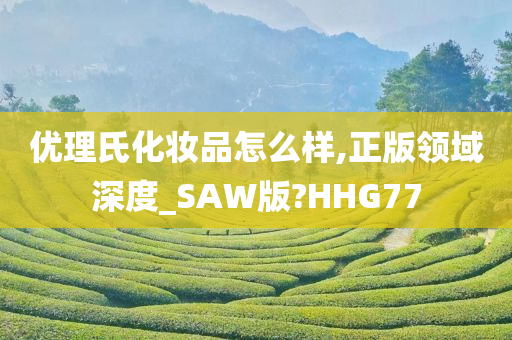 优理氏化妆品怎么样,正版领域深度_SAW版?HHG77