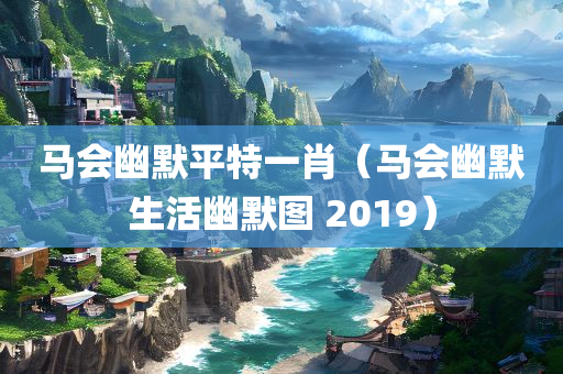 马会幽默平特一肖（马会幽默生活幽默图 2019）