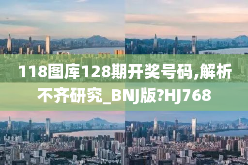 118图库128期开奖号码,解析不齐研究_BNJ版?HJ768