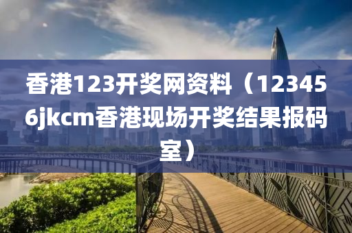 香港123开奖网资料（123456jkcm香港现场开奖结果报码室）