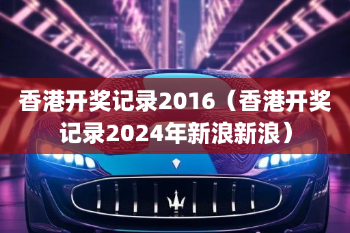 香港开奖记录2016（香港开奖记录2024年新浪新浪）