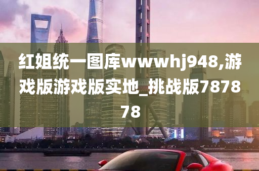 红姐统一图库wwwhj948,游戏版游戏版实地_挑战版787878