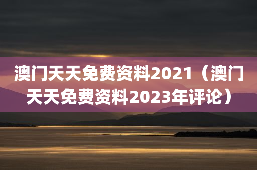 澳门天天免费资料2021（澳门天天免费资料2023年评论）