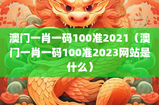 澳门一肖一码100准2021（澳门一肖一码100准2023网站是什么）