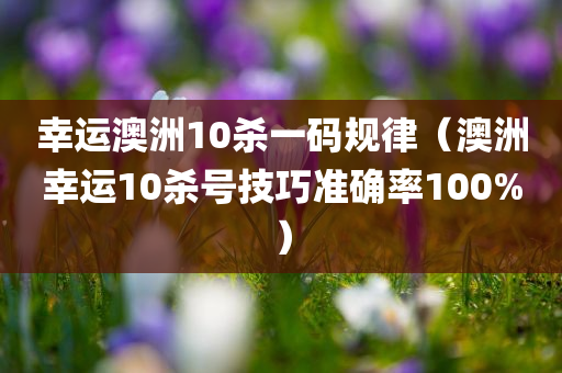 幸运澳洲10杀一码规律（澳洲幸运10杀号技巧准确率100%）