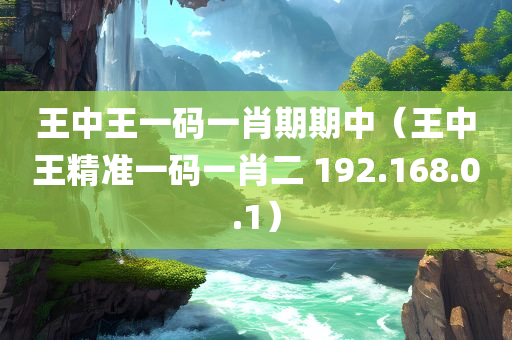 王中王一码一肖期期中（王中王精准一码一肖二 192.168.0.1）