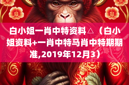 白小姐一肖中特资料△（白小姐资料+一肖中特马肖中特期期准,2019年12月3）