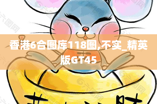 香港6合图库118图,不实_精英版GT45