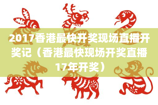 2017香港最快开奖现场直播开奖记（香港最快现场开奖直播17年开奖）