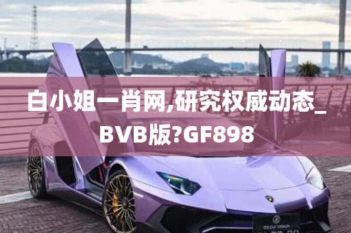 白小姐一肖网,研究权威动态_BVB版?GF898